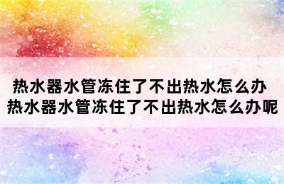 热水器水管冻住了不出热水怎么办 热水器水管冻住了不出热水怎么办呢